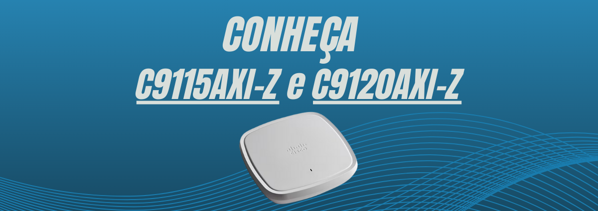 Conheça os Access Points Cisco C9115AXI-Z e C9120AXI-Z
