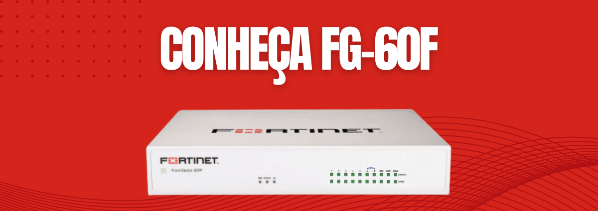 Conheça o Fortinet FG-60F: Firewall de Próxima Geração para Ambientes de Alto Desempenho